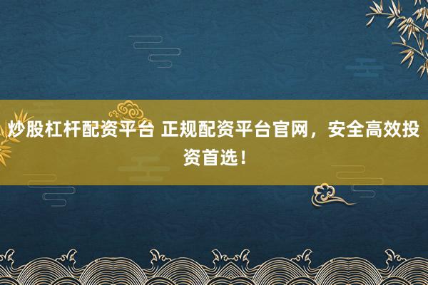 炒股杠杆配资平台 正规配资平台官网，安全高效投资首选！