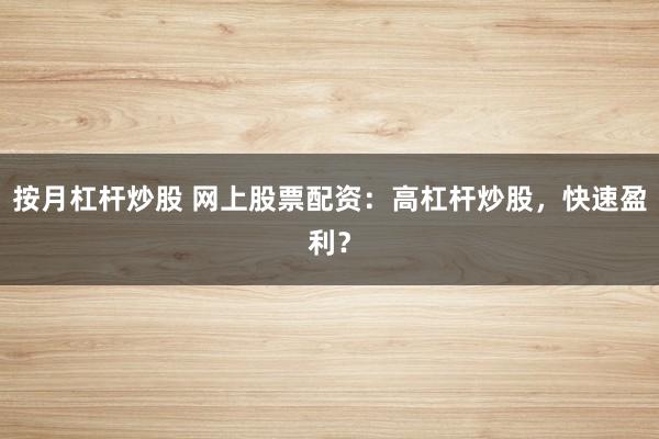 按月杠杆炒股 网上股票配资：高杠杆炒股，快速盈利？