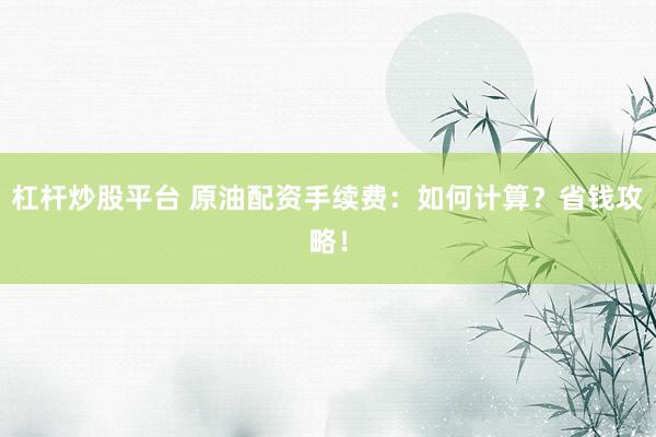 杠杆炒股平台 原油配资手续费：如何计算？省钱攻略！