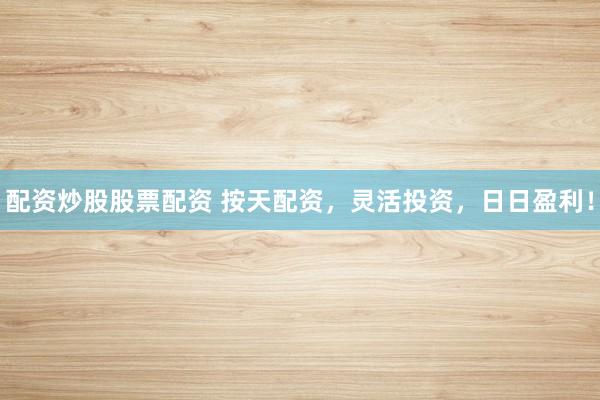 配资炒股股票配资 按天配资，灵活投资，日日盈利！