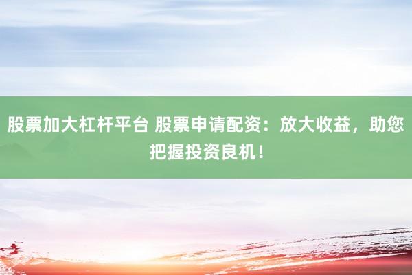 股票加大杠杆平台 股票申请配资：放大收益，助您把握投资良机！