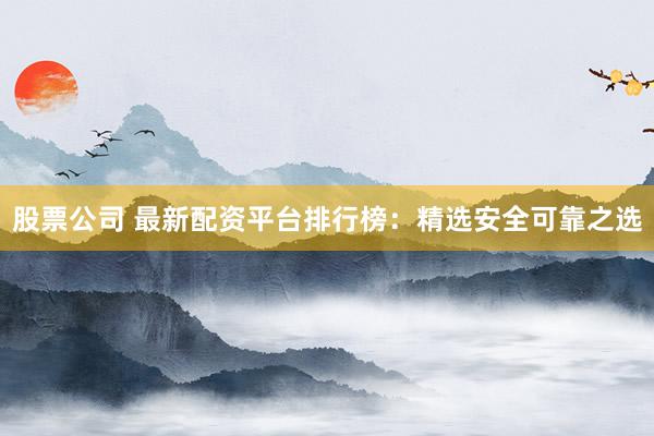 股票公司 最新配资平台排行榜：精选安全可靠之选
