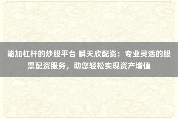 能加杠杆的炒股平台 瞬天欣配资：专业灵活的股票配资服务，助您轻松实现资产增值