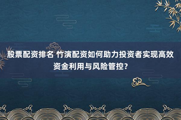 股票配资排名 竹演配资如何助力投资者实现高效资金利用与风险管控？