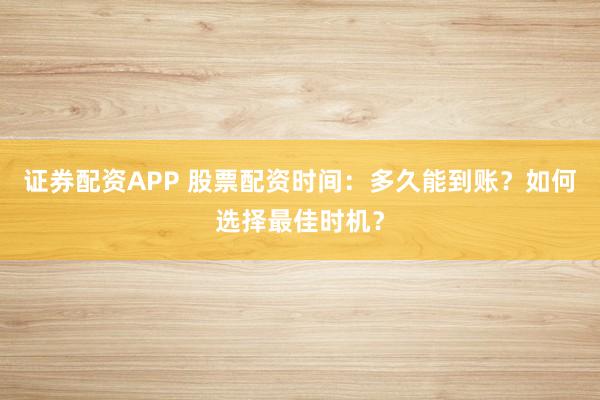 证券配资APP 股票配资时间：多久能到账？如何选择最佳时机？