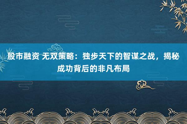 股市融资 无双策略：独步天下的智谋之战，揭秘成功背后的非凡布局