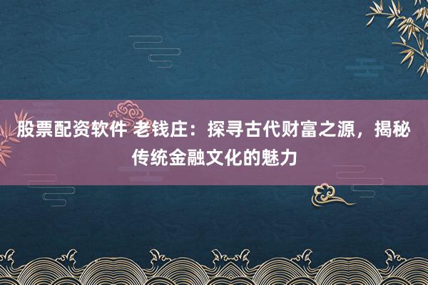 股票配资软件 老钱庄：探寻古代财富之源，揭秘传统金融文化的魅力