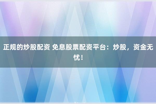 正规的炒股配资 免息股票配资平台：炒股，资金无忧！