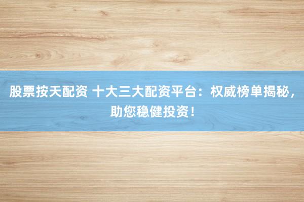 股票按天配资 十大三大配资平台：权威榜单揭秘，助您稳健投资！