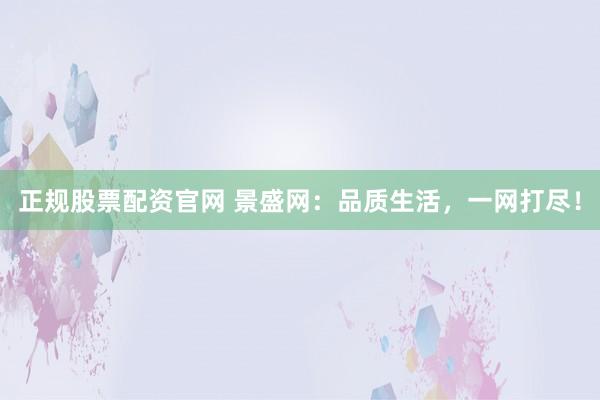 正规股票配资官网 景盛网：品质生活，一网打尽！