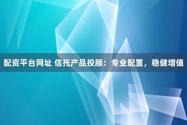 配资平台网址 信托产品投顾：专业配置，稳健增值
