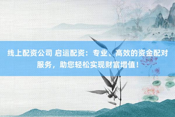 线上配资公司 启运配资：专业、高效的资金配对服务，助您轻松实现财富增值！
