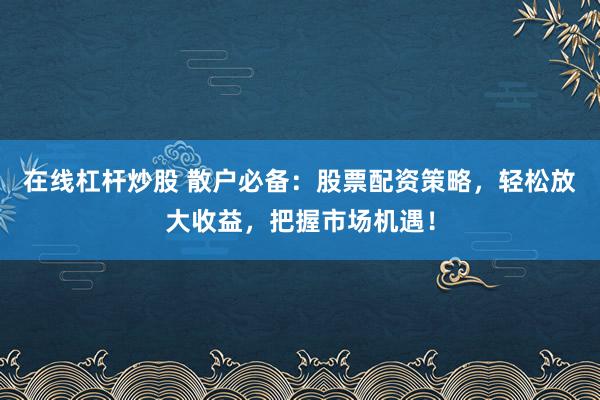 在线杠杆炒股 散户必备：股票配资策略，轻松放大收益，把握市场机遇！