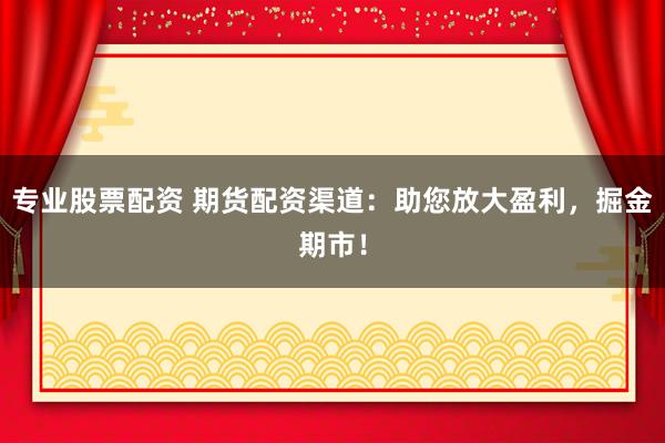 专业股票配资 期货配资渠道:助您放大盈利,掘金期市!