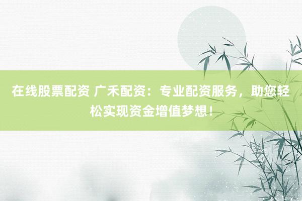 在线股票配资 广禾配资：专业配资服务，助您轻松实现资金增值梦想！