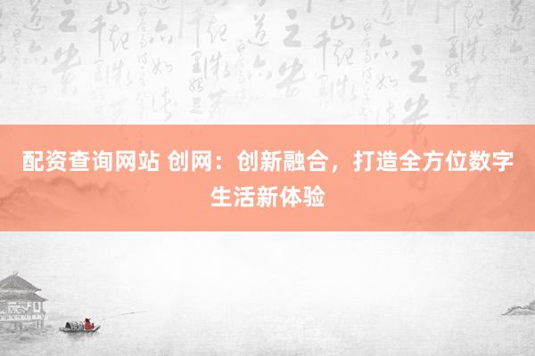 配资查询网站 创网：创新融合，打造全方位数字生活新体验