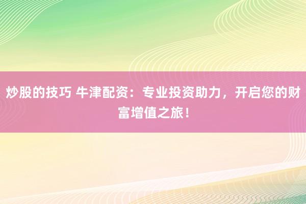 炒股的技巧 牛津配资：专业投资助力，开启您的财富增值之旅！