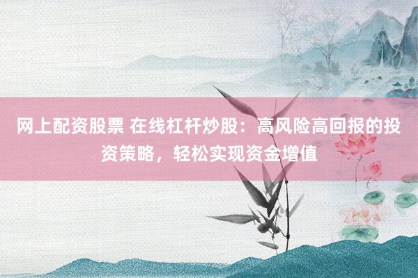 网上配资股票 在线杠杆炒股：高风险高回报的投资策略，轻松实现资金增值