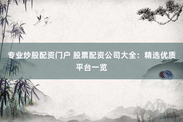 专业炒股配资门户 股票配资公司大全：精选优质平台一览