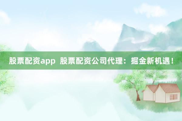 股票配资app  股票配资公司代理：掘金新机遇！