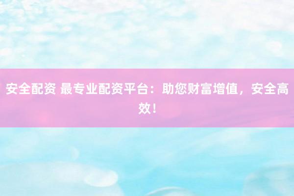安全配资 最专业配资平台：助您财富增值，安全高效！