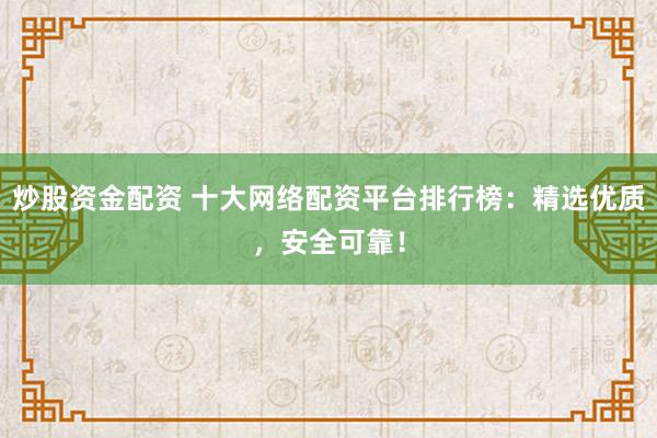 炒股资金配资 十大网络配资平台排行榜：精选优质，安全可靠！