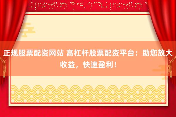 正规股票配资网站 高杠杆股票配资平台：助您放大收益，快速盈利！