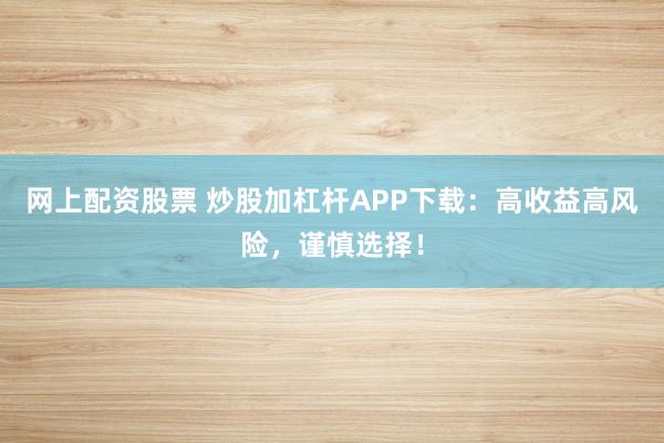 网上配资股票 炒股加杠杆APP下载：高收益高风险，谨慎选择！