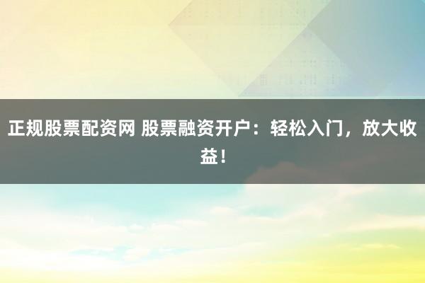 正规股票配资网 股票融资开户：轻松入门，放大收益！