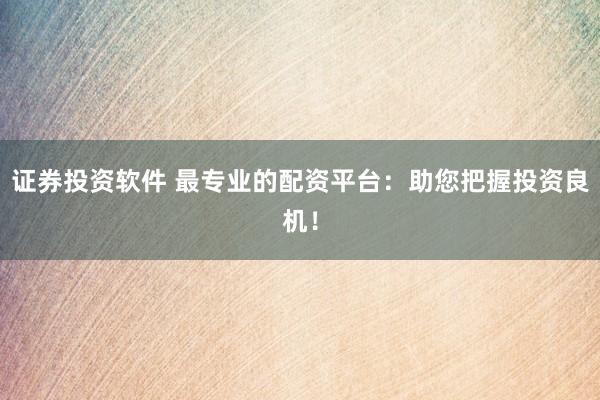 证券投资软件 最专业的配资平台：助您把握投资良机！