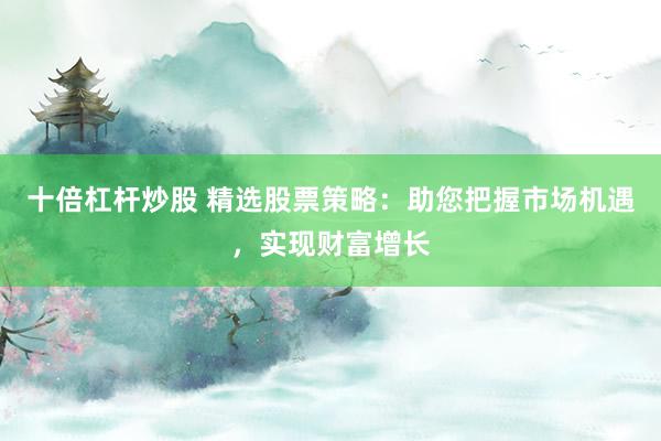 十倍杠杆炒股 精选股票策略：助您把握市场机遇，实现财富增长