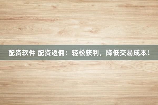 配资软件 配资返佣：轻松获利，降低交易成本！
