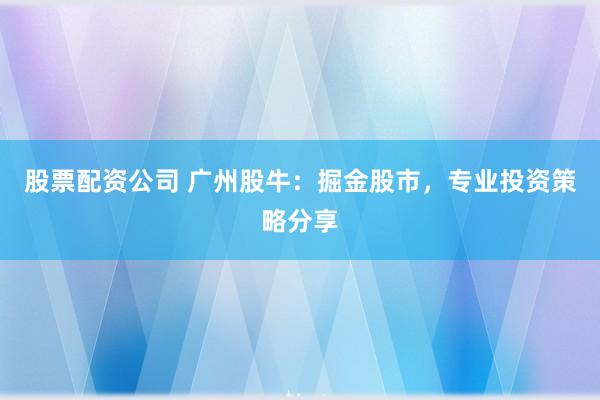 股票配资公司 广州股牛：掘金股市，专业投资策略分享