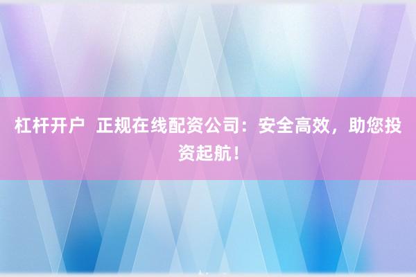 杠杆开户  正规在线配资公司：安全高效，助您投资起航！