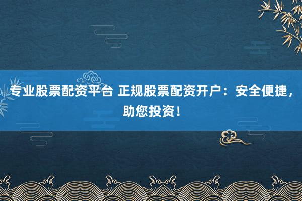 专业股票配资平台 正规股票配资开户：安全便捷，助您投资！