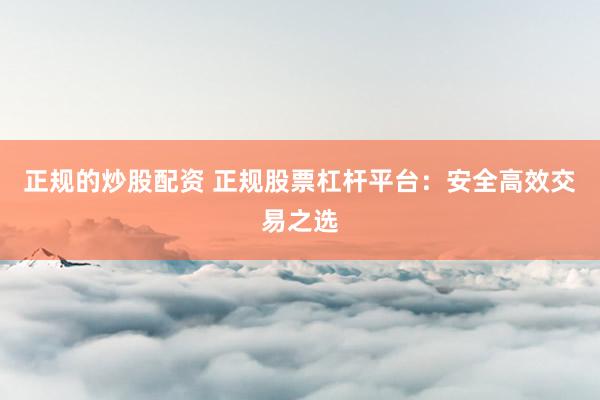 正规的炒股配资 正规股票杠杆平台：安全高效交易之选