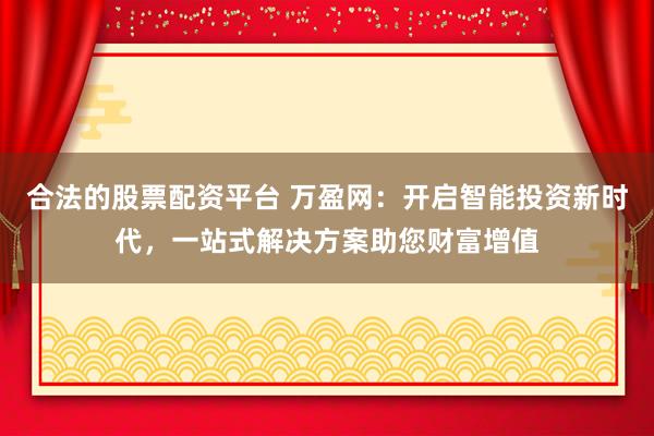 合法的股票配资平台 万盈网：开启智能投资新时代，一站式解决方案助您财富增值