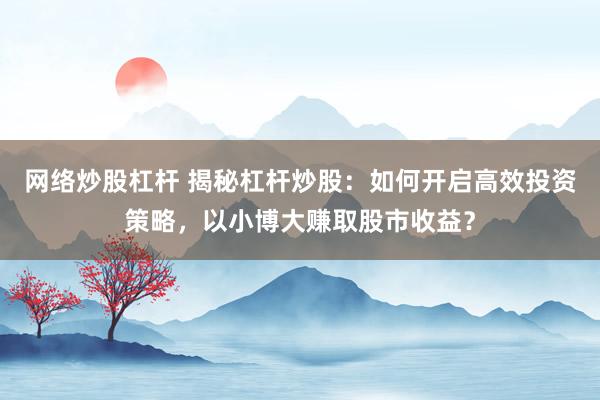 网络炒股杠杆 揭秘杠杆炒股：如何开启高效投资策略，以小博大赚取股市收益？