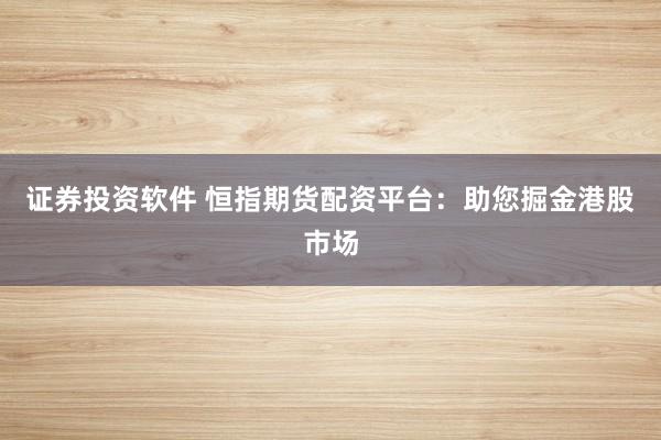 证券投资软件 恒指期货配资平台：助您掘金港股市场