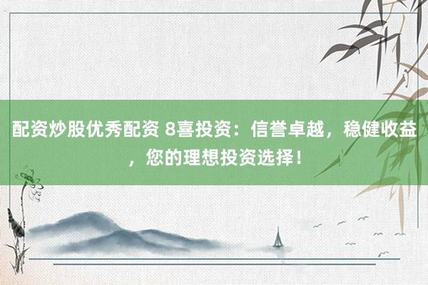 配资炒股优秀配资 8喜投资：信誉卓越，稳健收益，您的理想投资选择！