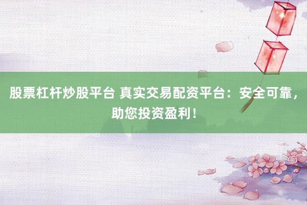 股票杠杆炒股平台 真实交易配资平台：安全可靠，助您投资盈利！