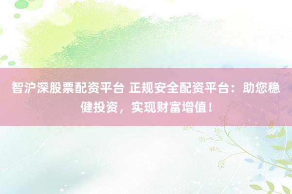 智沪深股票配资平台 正规安全配资平台:助您稳健投资,实现财富增值!