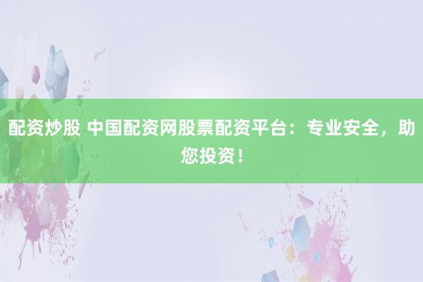 配资炒股 中国配资网股票配资平台：专业安全，助您投资！