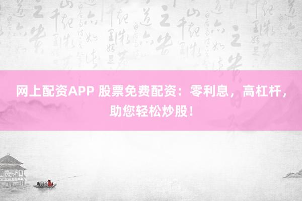 网上配资APP 股票免费配资：零利息，高杠杆，助您轻松炒股！