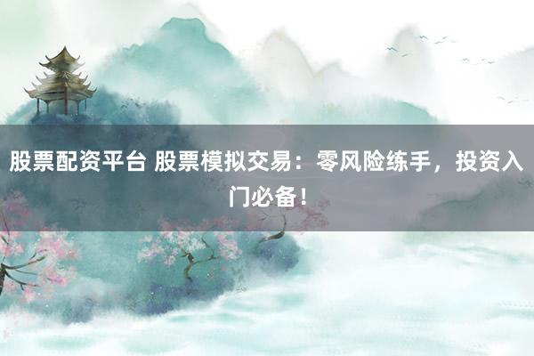 股票配资平台 股票模拟交易：零风险练手，投资入门必备！