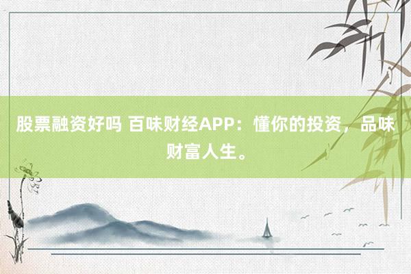 股票融资好吗 百味财经APP：懂你的投资，品味财富人生。