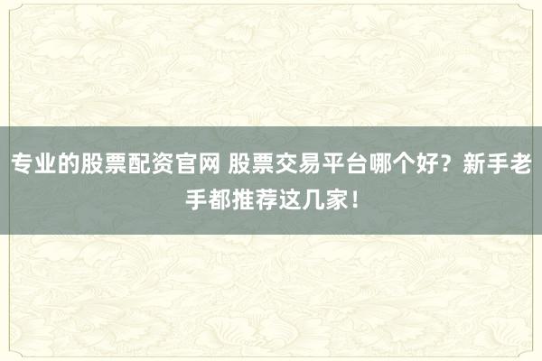 专业的股票配资官网 股票交易平台哪个好？新手老手都推荐这几家！