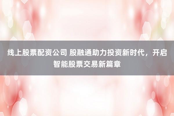 线上股票配资公司 股融通助力投资新时代，开启智能股票交易新篇章