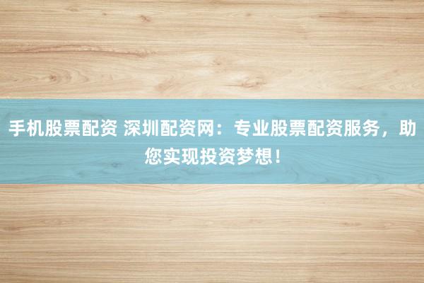 手机股票配资 深圳配资网：专业股票配资服务，助您实现投资梦想！