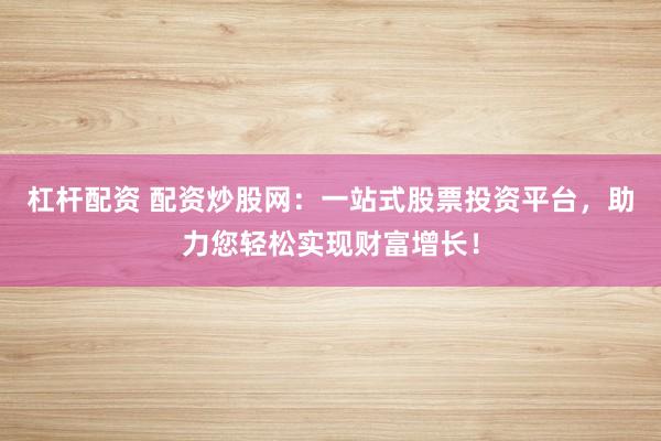 杠杆配资 配资炒股网：一站式股票投资平台，助力您轻松实现财富增长！